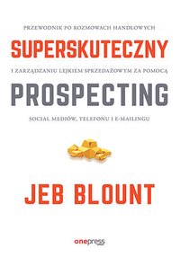 Superskuteczny prospecting. Przewodnik po rozmowach handlowych i zarządzaniu lejkiem sprzedażowym za pomocą social mediów, telefonu i e-mailingu - Jeb Blount - ebook