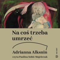 Na coś trzeba umrzeć. Kolejna książka o raku - Adrianna Alksnin - audiobook