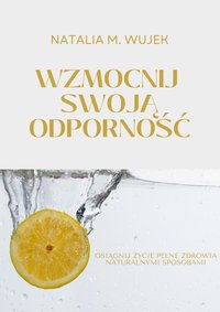 Wzmocnij swoją odporność. Osiągnij życie pełne zdrowia naturalnymi sposobami. - Natalia M.Wujek - ebook