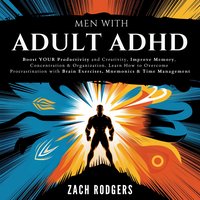 Men with Adult ADHD. Boost Productivity and Creativity, Improve Memory, Concentration & Organization - Zach Rodgers - audiobook