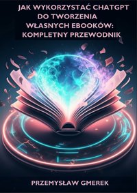 Jak wykorzystać ChatGPT do tworzenia własnych ebooków: Kompletny przewodnik - Przemysław Gmerek - ebook