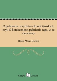 O pełnieniu uczynków chrześcijańskich, czyli O konieczności pełnienia tego, w co się wierzy - Henri-Marie Dubois - ebook