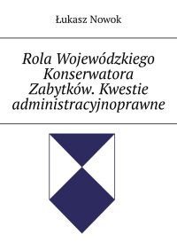 Rola Wojewódzkiego Konserwatora Zabytków. Kwestie administracyjnoprawne - Łukasz Nowok - ebook