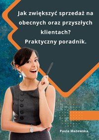 Jak zwiększyć sprzedaż na przyszłych i obecnych klientach? Praktyczny poradnik. - Paula Mażewska - ebook