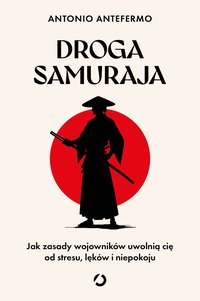 Droga samuraja. Jak zasady wojowników uwolnią cię od stresu, lęków i niepokoju - Antonio Antefermo - ebook