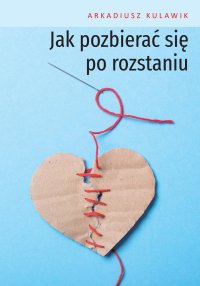 Jak pozbierać się po rozstaniu - Arkadiusz Kulawik - ebook