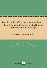 Jana Kazimierza Wazy więzienie we Francyi. Tom 2: powieść historyczna z XVII wieku Alexandra Bronikowskiego - Aleksander Bronikowski - ebook