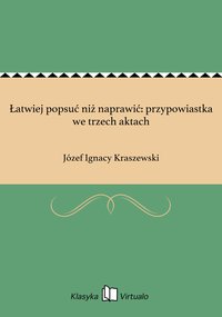 Łatwiej popsuć niż naprawić: przypowiastka we trzech aktach - Józef Ignacy Kraszewski - ebook