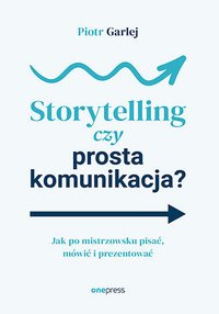 Storytelling czy prosta komunikacja? Jak po mistrzowsku pisać, mówić i prezentować - Piotr Garlej - ebook