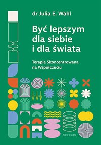 Być lepszym dla siebie i dla świata. Terapia Skoncentrowana na Współczuciu - Julia E. Wahl - ebook