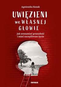 Uwięzieni we własnej głowie. Jak zrozumieć przeszłość i mieć szczęśliwsze życie - Agnieszka Kozak - ebook