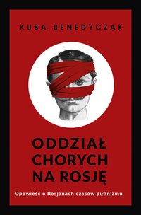 Oddział chorych na Rosję. Opowieść o Rosjanach czasów putinizmu - Jakub Benedyczak - ebook