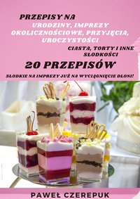 Przepisy na słodkości - Imprezy, Urodziny, Uroczystości to świetna okazja na słodkie ciasta, torty - Paweł Czerepuk - ebook