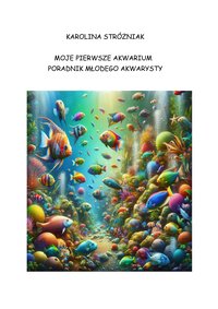 MOJE PIERWSZE AKWARIUM - PORADNIK MŁODEGO AKWARYSTY - KAROLINA STRÓŻNIAK - ebook