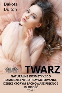 Twarz. Naturalne kosmetyki do samodzielnego przygotowania, dzięki którym zachowasz piękno i młodość - Dakota Dulton - ebook