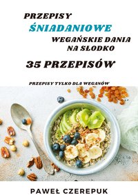 35 Przepisów śniadaniowych dla Weganów na słodko. Wegańskie przepisy na słodkie poranki - Paweł Czerepuk - ebook