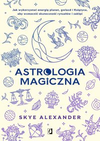 Astrologia magiczna. Jak wykorzystać energię planet, gwiazd i Księżyca, aby wzmocnić skuteczność rytuałów i zaklęć - Skye Alexander - ebook