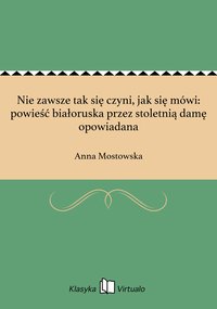 Nie zawsze tak się czyni, jak się mówi: powieść białoruska przez stoletnią damę opowiadana - Anna Mostowska - ebook