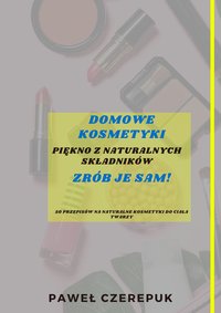 Przepisy na domowe kosmetyki. Piękno z naturalnych składników - Paweł Czerepuk - ebook