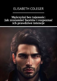 Mężczyźni bez tajemnic: Jak zrozumieć facetów i rozpoznać ich prawdziwe intencje - Elisabeth Coleger - ebook