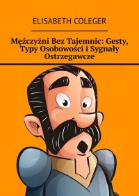 Mężczyźni Bez Tajemnic: Gesty, Typy Osobowości i Sygnały Ostrzegawcze - Elisabeth Coleger - ebook