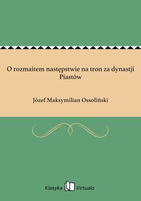 O rozmaitem następstwie na tron za dynastji Piastów - Józef Maksymilian Ossoliński - ebook