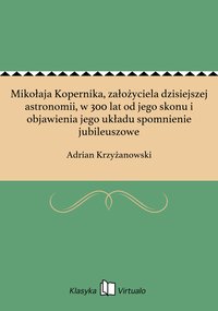 Mikołaja Kopernika, założyciela dzisiejszej astronomii, w 300 lat od jego skonu i objawienia jego układu spomnienie jubileuszowe - Adrian Krzyżanowski - ebook
