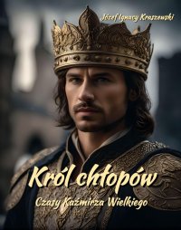 Król chłopów. Czasy Kaźmirza Wielkiego - Józef Ignacy Kraszewski - ebook