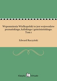 Wspomnienia Wielkopolski to jest wojewodztw poznańskiego, kaliskiego i gnieźnieńskiego. Tom 1 - Edward Raczyński - ebook