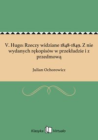 V. Hugo: Rzeczy widziane 1848-1849. Z nie wydanych rękopisów w przekładzie i z przedmową - Julian Ochorowicz - ebook