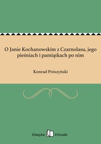 O Janie Kochanowskim z Czarnolasu, jego pieśniach i pamiątkach po nim - Konrad Prószyński - ebook