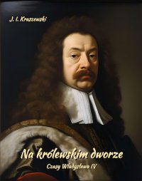 Na królewskim dworze. Czasy Władysława IV - Józef Ignacy Kraszewski - ebook