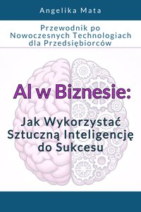 Al w Biznesie: Jak Wykorzystać Sztuczną Inteligencją do Sukcesu , Przewodnik po Nowoczesnych Technologiach dla Przedsiębiorców - Angelika Mata - ebook