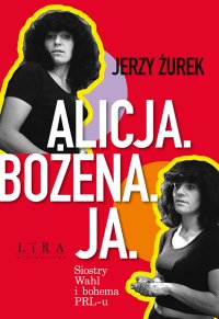 Alicja. Bożena. Ja. Siostry Wahl i bohema PRL-u - Jerzy Żurek - ebook