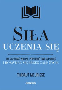 Siła uczenia się. Jak zgłębiać wiedzę, poprawić swoją pamięć i rozwijać się przez całe życie - Thibaut Meurisse - ebook