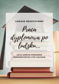 Pisanie prac dyplomowych po ludzku...czyli krótki poradnik seminaryjnych life-hacków - Łukasz Reszczynski - ebook