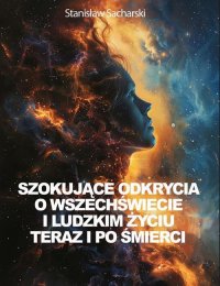 Szokujące odkrycia o Wszechświecie i ludzkim życiu teraz i po śmierci - Stanisław Sacharski - ebook