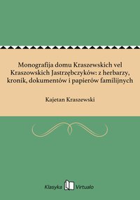 Monografija domu Kraszewskich vel Kraszowskich Jastrzębczyków: z herbarzy, kronik, dokumentów i papierów familijnych - Kajetan Kraszewski - ebook