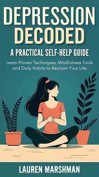 Depression Decoded. A Practical Self-Help Guide: Learn Proven Techniques, Mindfulness Tools and Daily Habits to Reclaim Your Life - Lauren Marshman - ebook