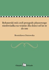 Bohaterski miś czyli przygody pluszowego niedźwiadka na wojnie: dla dzieci od lat 10 do 100 - Bronisława Ostrowska - ebook