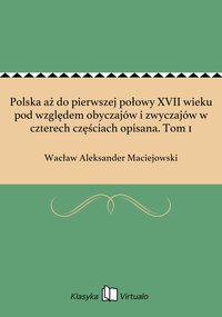 Polska aż do pierwszej połowy XVII wieku pod względem obyczajów i zwyczajów w czterech częściach opisana. Tom 1 - Wacław Aleksander Maciejowski - ebook