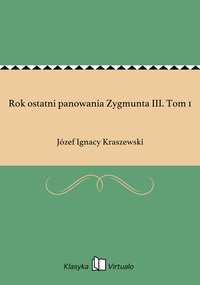 Rok ostatni panowania Zygmunta III. Tom 1 - Józef Ignacy Kraszewski - ebook