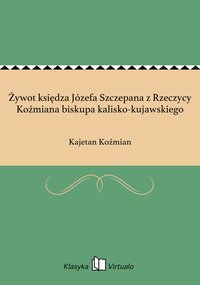 Żywot księdza Józefa Szczepana z Rzeczycy Koźmiana biskupa kalisko-kujawskiego