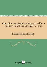 Obraz literatury średniowiekowych ludów, a mianowicie Słowian i Niemców. Tom 1 - Frederic Gustave Eichhoff - ebook