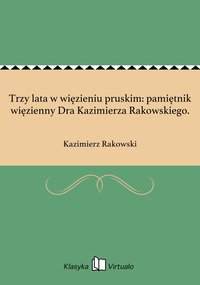Trzy lata w więzieniu pruskim: pamiętnik więzienny Dra Kazimierza Rakowskiego. - Kazimierz Rakowski - ebook
