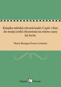 Książka młodej chrześcianki: Część 1 listy do mojej córki chrzestnej na różne czasy jej życia. - Maria Benigna Estera Letissier - ebook