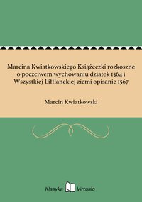Marcina Kwiatkowskiego Książeczki rozkoszne o poczciwem wychowaniu dziatek 1564 i Wszystkiej Lifflanckiej ziemi opisanie 1567 - Marcin Kwiatkowski - ebook