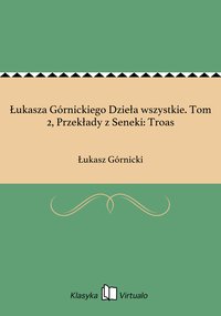 Łukasza Górnickiego Dzieła wszystkie. Tom 2, Przekłady z Seneki: Troas - Łukasz Górnicki - ebook