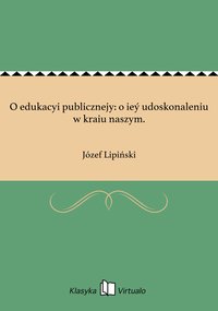 O edukacyi publicznejy: o ieý udoskonaleniu w kraiu naszym. - Józef Lipiński - ebook