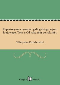 Repertoryum czynności galicyjskiego sejmu krajowego. Tom 1: Od roku 1861 po rok 1883. - Władysław Koziebrodzki - ebook